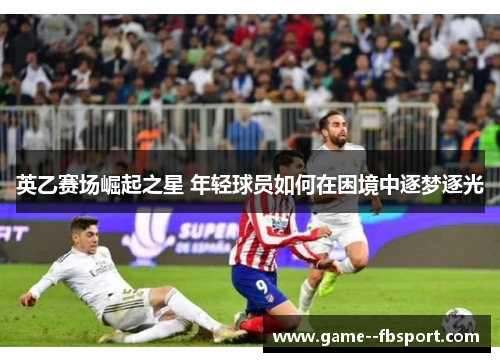 英乙赛场崛起之星 年轻球员如何在困境中逐梦逐光 英乙赛场崛起之星 年轻球员如何在困境中逐梦逐光