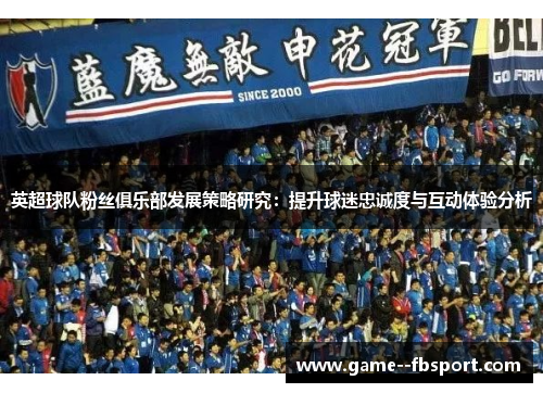 英超球队粉丝俱乐部发展策略研究:提升球迷忠诚度与互动体验分析 英超球队粉丝俱乐部发展策略研究:提升球迷忠诚度与互动体验分析