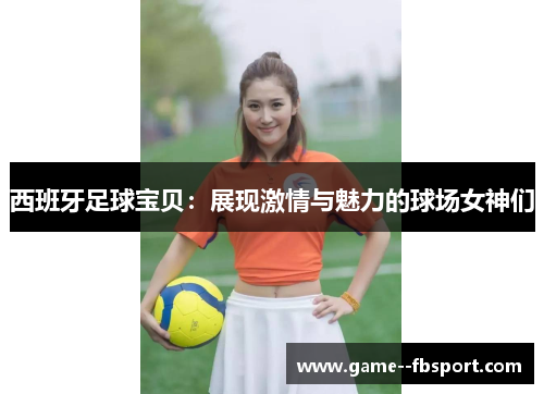 西班牙足球宝贝:展现激情与魅力的球场女神们 西班牙足球宝贝:展现激情与魅力的球场女神们