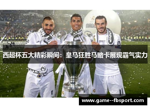 西超杯五大精彩瞬间:皇马狂胜马略卡展现霸气实力 西超杯五大精彩瞬间:皇马狂胜马略卡展现霸气实力