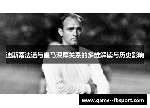 迪斯蒂法诺与皇马深厚关系的多维解读与历史影响 迪斯蒂法诺与皇马深厚关系的多维解读与历史影响