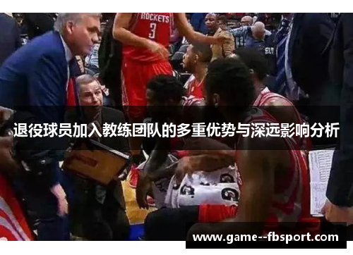 退役球员加入教练团队的多重优势与深远影响分析 退役球员加入教练团队的多重优势与深远影响分析
