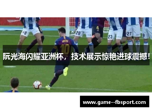 阮光海闪耀亚洲杯,技术展示惊艳进球震撼! 阮光海闪耀亚洲杯,技术展示惊艳进球震撼!