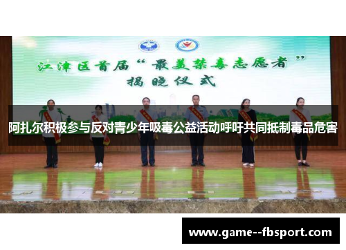 阿扎尔积极参与反对青少年吸毒公益活动呼吁共同抵制毒品危害 阿扎尔积极参与反对青少年吸毒公益活动呼吁共同抵制毒品危害