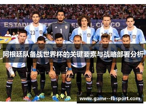 阿根廷队备战世界杯的关键要素与战略部署分析 阿根廷队备战世界杯的关键要素与战略部署分析