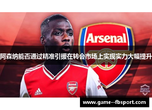 阿森纳能否通过精准引援在转会市场上实现实力大幅提升 阿森纳能否通过精准引援在转会市场上实现实力大幅提升