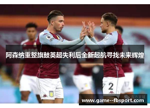 阿森纳重整旗鼓英超失利后全新起航寻找未来辉煌