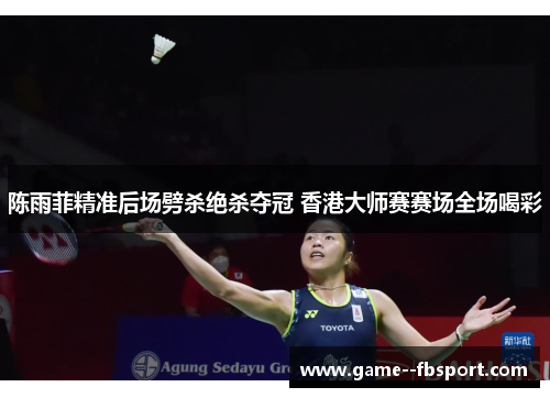 陈雨菲精准后场劈杀绝杀夺冠 香港大师赛赛场全场喝彩 陈雨菲精准后场劈杀绝杀夺冠 香港大师赛赛场全场喝彩