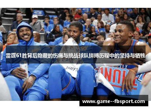 雷霆61胜背后隐藏的伤痛与挑战球队拼搏历程中的坚持与牺牲 雷霆61胜背后隐藏的伤痛与挑战球队拼搏历程中的坚持与牺牲