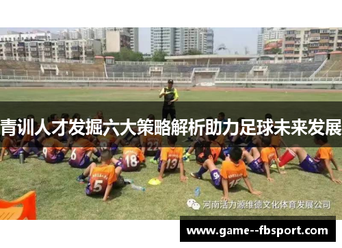 青训人才发掘六大策略解析助力足球未来发展 青训人才发掘六大策略解析助力足球未来发展