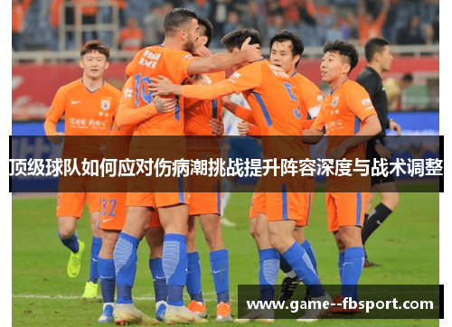 顶级球队如何应对伤病潮挑战提升阵容深度与战术调整 顶级球队如何应对伤病潮挑战提升阵容深度与战术调整
