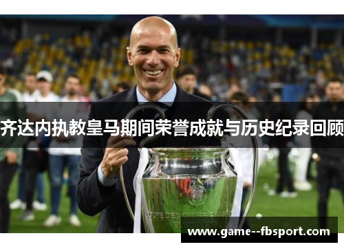 齐达内执教皇马期间荣誉成就与历史纪录回顾 齐达内执教皇马期间荣誉成就与历史纪录回顾