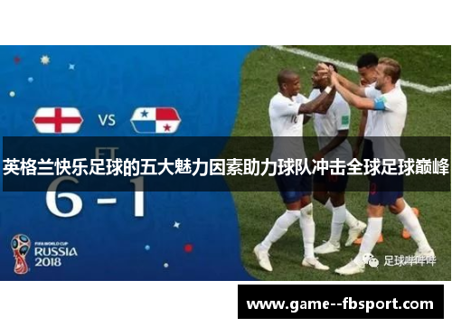 英格兰快乐足球的五大魅力因素助力球队冲击全球足球巅峰 英格兰快乐足球的五大魅力因素助力球队冲击全球足球巅峰