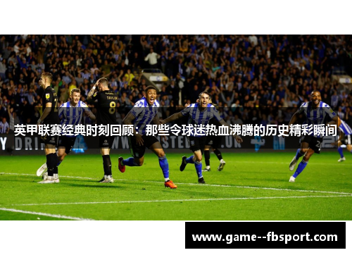 英甲联赛经典时刻回顾:那些令球迷热血沸腾的历史精彩瞬间 英甲联赛经典时刻回顾:那些令球迷热血沸腾的历史精彩瞬间