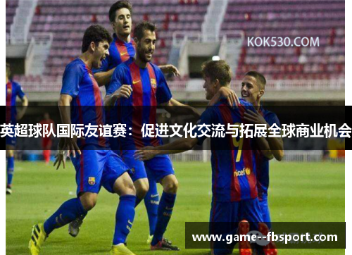 英超球队国际友谊赛：促进文化交流与拓展全球商业机会
