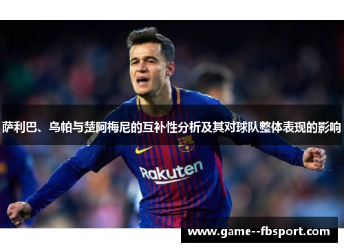 萨利巴、乌帕与楚阿梅尼的互补性分析及其对球队整体表现的影响