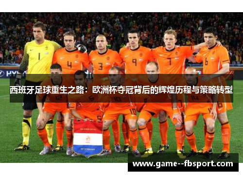 西班牙足球重生之路:欧洲杯夺冠背后的辉煌历程与策略转型 西班牙足球重生之路:欧洲杯夺冠背后的辉煌历程与策略转型