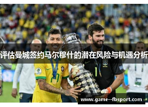 评估曼城签约马尔穆什的潜在风险与机遇分析 评估曼城签约马尔穆什的潜在风险与机遇分析
