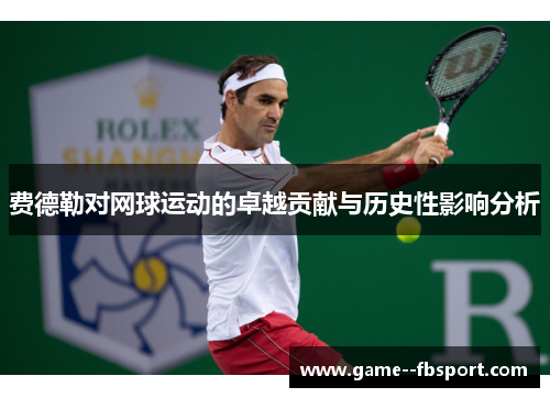 费德勒对网球运动的卓越贡献与历史性影响分析 费德勒对网球运动的卓越贡献与历史性影响分析