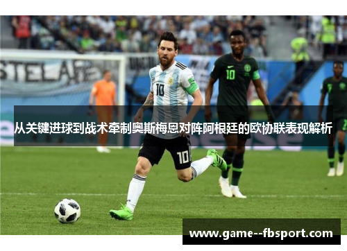 从关键进球到战术牵制奥斯梅恩对阵阿根廷的欧协联表现解析 从关键进球到战术牵制奥斯梅恩对阵阿根廷的欧协联表现解析
