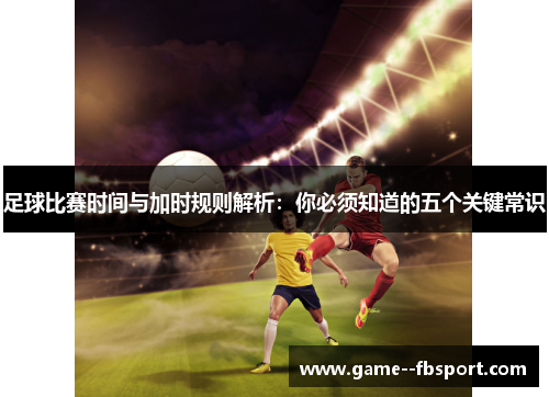 足球比赛时间与加时规则解析：你必须知道的五个关键常识