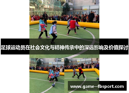 足球运动员在社会文化与精神传承中的深远影响及价值探讨 足球运动员在社会文化与精神传承中的深远影响及价值探讨