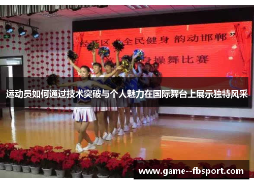 运动员如何通过技术突破与个人魅力在国际舞台上展示独特风采 运动员如何通过技术突破与个人魅力在国际舞台上展示独特风采
