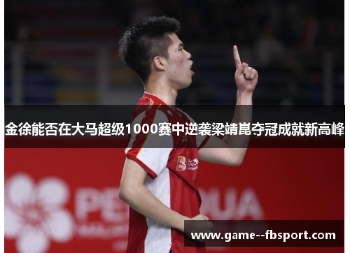 金徐能否在大马超级1000赛中逆袭梁靖崑夺冠成就新高峰