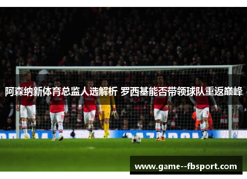 阿森纳新体育总监人选解析 罗西基能否带领球队重返巅峰 阿森纳新体育总监人选解析 罗西基能否带领球队重返巅峰