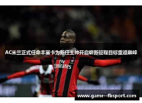 AC米兰正式任命丰塞卡为新任主帅开启崭新征程目标重返巅峰 AC米兰正式任命丰塞卡为新任主帅开启崭新征程目标重返巅峰