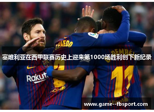 塞维利亚在西甲联赛历史上迎来第1000场胜利创下新纪录