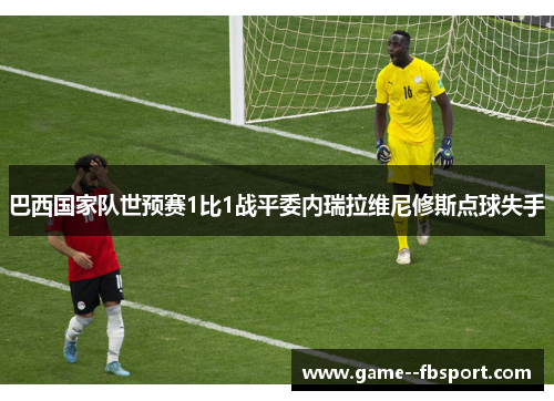 巴西国家队世预赛1比1战平委内瑞拉维尼修斯点球失手 巴西国家队世预赛1比1战平委内瑞拉维尼修斯点球失手