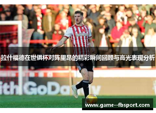 拉什福德在世俱杯对阵里昂的精彩瞬间回顾与高光表现分析 拉什福德在世俱杯对阵里昂的精彩瞬间回顾与高光表现分析
