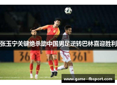 张玉宁关键绝杀助中国男足逆转巴林喜迎胜利 张玉宁关键绝杀助中国男足逆转巴林喜迎胜利