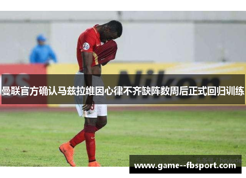 曼联官方确认马兹拉维因心律不齐缺阵数周后正式回归训练 曼联官方确认马兹拉维因心律不齐缺阵数周后正式回归训练