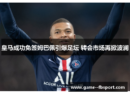 皇马成功免签姆巴佩引爆足坛 转会市场再掀波澜 皇马成功免签姆巴佩引爆足坛 转会市场再掀波澜