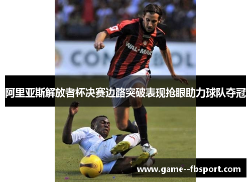 阿里亚斯解放者杯决赛边路突破表现抢眼助力球队夺冠 阿里亚斯解放者杯决赛边路突破表现抢眼助力球队夺冠