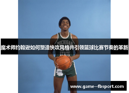 魔术师约翰逊如何塑造快攻风格并引领篮球比赛节奏的革新