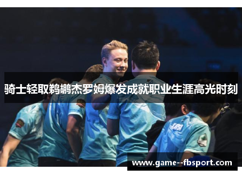 骑士轻取鹈鹕杰罗姆爆发成就职业生涯高光时刻