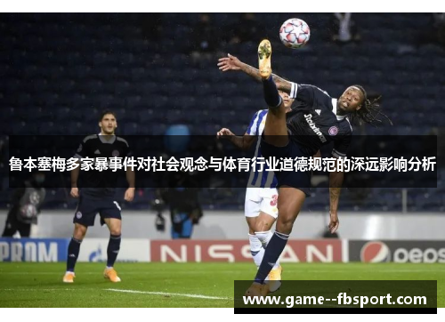 鲁本塞梅多家暴事件对社会观念与体育行业道德规范的深远影响分析