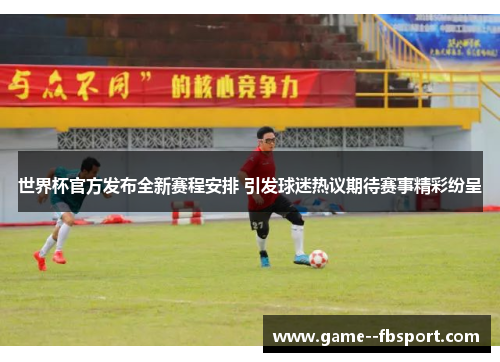世界杯官方发布全新赛程安排 引发球迷热议期待赛事精彩纷呈