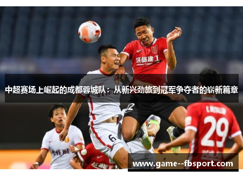 中超赛场上崛起的成都蓉城队：从新兴劲旅到冠军争夺者的崭新篇章