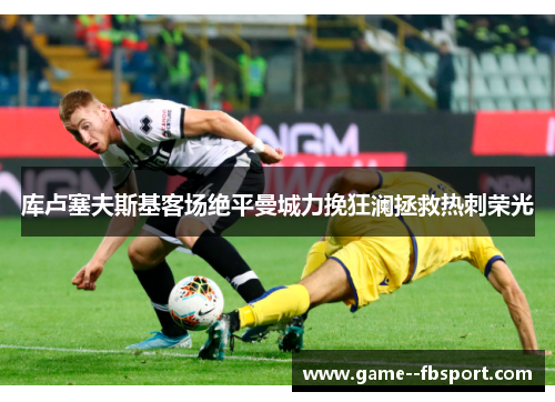 库卢塞夫斯基客场绝平曼城力挽狂澜拯救热刺荣光