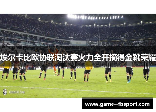 埃尔卡比欧协联淘汰赛火力全开摘得金靴荣耀