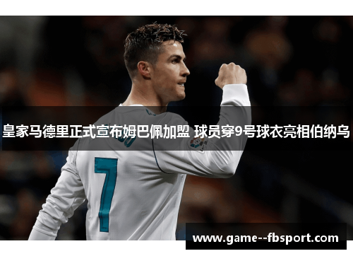 皇家马德里正式宣布姆巴佩加盟 球员穿9号球衣亮相伯纳乌