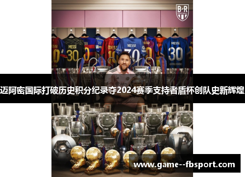 迈阿密国际打破历史积分纪录夺2024赛季支持者盾杯创队史新辉煌 迈阿密国际打破历史积分纪录夺2024赛季支持者盾杯创队史新辉煌