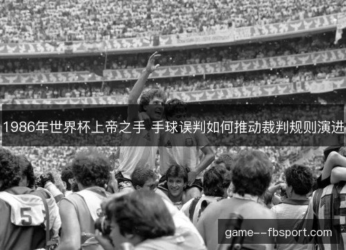 1986年世界杯上帝之手 手球误判如何推动裁判规则演进